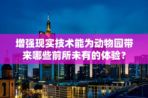 增强现实技术能为动物园带来哪些前所未有的体验？