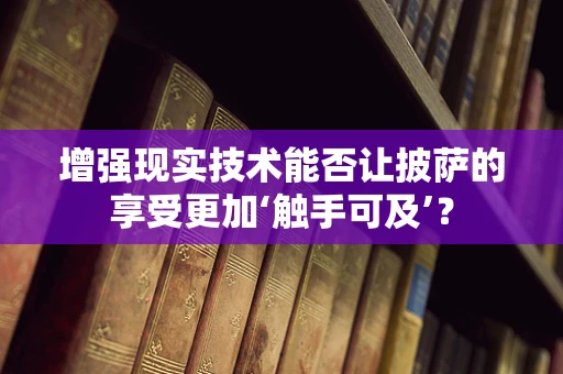 增强现实技术能否让披萨的享受更加‘触手可及’？