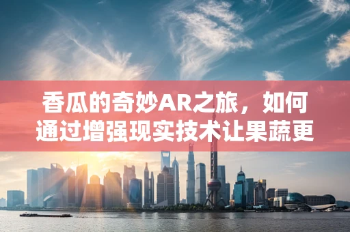 香瓜的奇妙AR之旅，如何通过增强现实技术让果蔬更诱人？