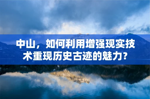 中山，如何利用增强现实技术重现历史古迹的魅力？