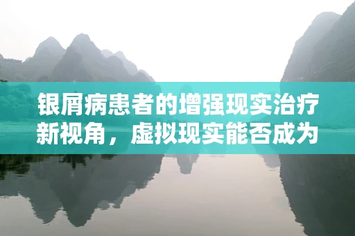 银屑病患者的增强现实治疗新视角，虚拟现实能否成为缓解病情的‘秘籍’？