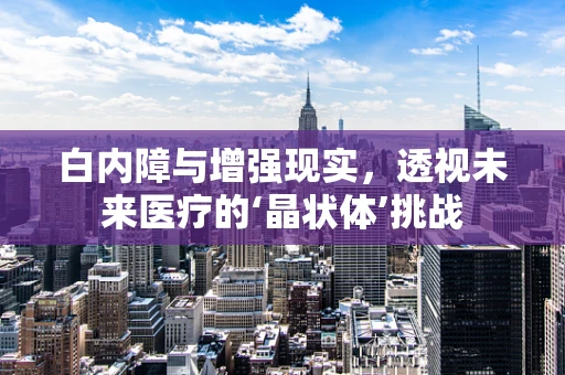 白内障与增强现实，透视未来医疗的‘晶状体’挑战