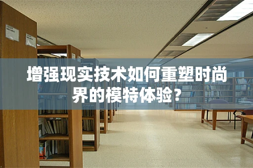 增强现实技术如何重塑时尚界的模特体验？