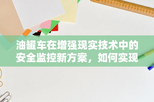 油罐车在增强现实技术中的安全监控新方案，如何实现实时、精准的泄漏检测？