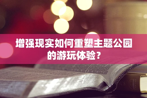 增强现实如何重塑主题公园的游玩体验？