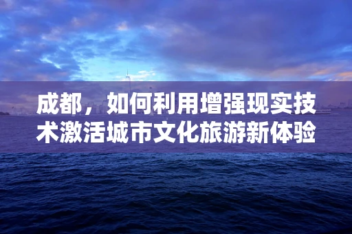 成都，如何利用增强现实技术激活城市文化旅游新体验？