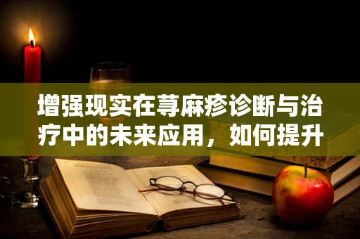 增强现实在荨麻疹诊断与治疗中的未来应用，如何提升患者体验？