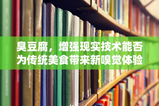 臭豆腐，增强现实技术能否为传统美食带来新嗅觉体验？