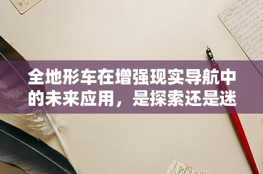 全地形车在增强现实导航中的未来应用，是探索还是迷途？