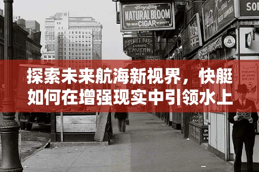 探索未来航海新视界，快艇如何在增强现实中引领水上娱乐新风尚？