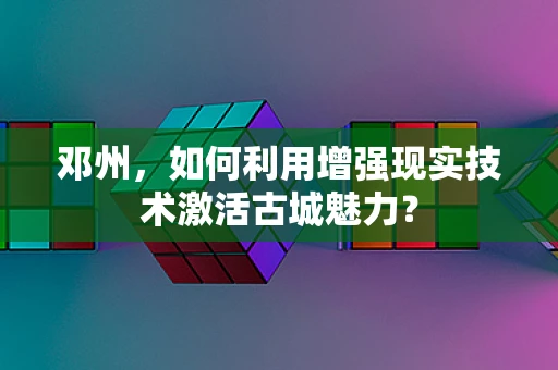 邓州，如何利用增强现实技术激活古城魅力？