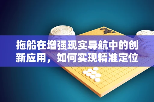 拖船在增强现实导航中的创新应用，如何实现精准定位与避障？