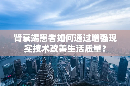 肾衰竭患者如何通过增强现实技术改善生活质量？